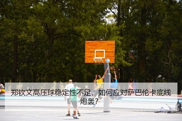 郑钦文高压球稳定性不足，如何应对萨巴伦卡底线炮轰？